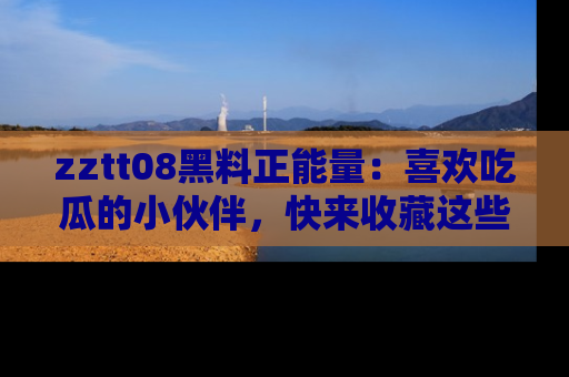 zztt08黑料正能量:喜欢吃瓜的小伙伴,快来收藏这些优质资源!