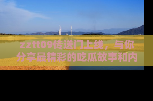 zztt09传送门上线,与你分享最精彩的吃瓜故事和内幕!
