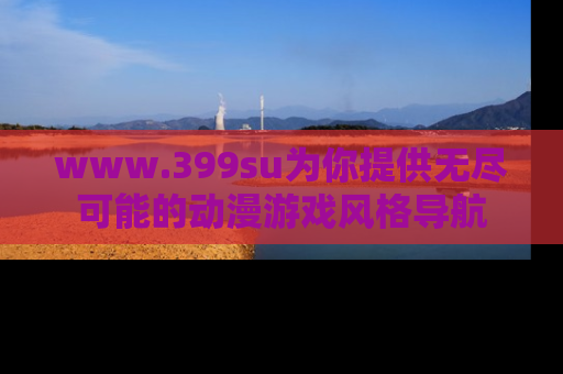 www.399su为你提供无尽可能的动漫游戏风格导航