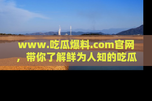 www.吃瓜爆料.com官网,带你了解鲜为人知的吃瓜故事与内幕!