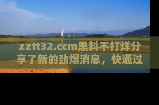 zztt32.ccm黑料不打烊分享了新的劲爆消息,快通过链接来围观吧!