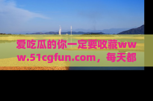 爱吃瓜的你一定要收藏www.51cgfun.com,每天都能发布精彩点评!