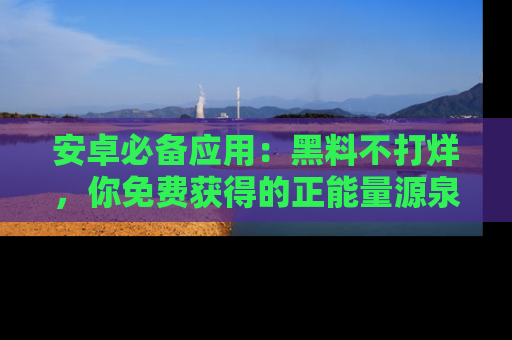 安卓必备应用:黑料不打烊,你免费获得的正能量源泉!