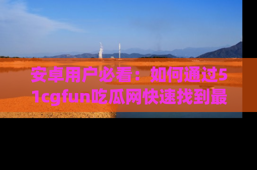 安卓用户必看:如何通过51cgfun吃瓜网快速找到最新链接?