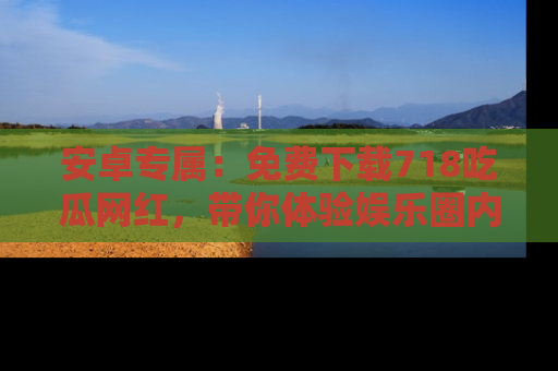 安卓专属:免费下载718吃瓜网红,带你体验娱乐圈内幕