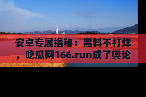 安卓专属揭秘:黑料不打烊,吃瓜网166.run成了舆论风暴的中心