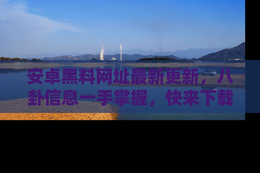 安卓黑料网址最新更新,八卦信息一手掌握,快来下载