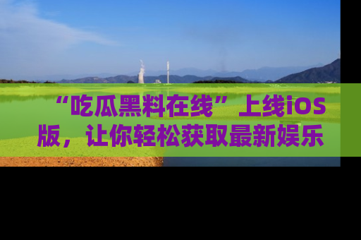 “吃瓜黑料在线”上线iOS版,让你轻松获取最新娱乐新闻