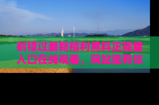 别错过最新福利黑料正能量入口在线观看,网站里有你想看的所有秘密!