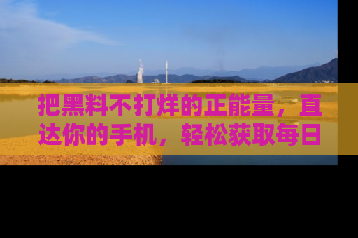 把黑料不打烊的正能量,直达你的手机,轻松获取每日新鲜八卦!