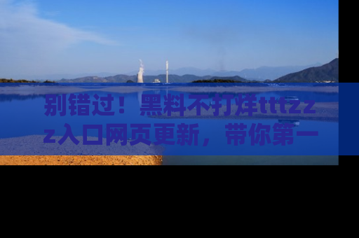 别错过!黑料不打烊tttzzz入口网页更新,带你第一时间了解最新动态!