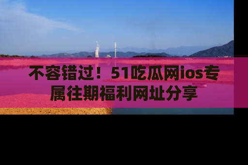 不容错过！51吃瓜网ios专属往期福利网址分享