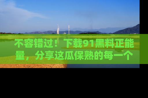 不容错过！下载91黑料正能量，分享这瓜保熟的每一个瞬间！