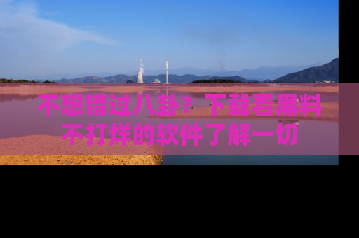 不想错过八卦？下载看黑料不打烊的软件了解一切