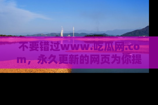 不要错过www.吃瓜网.com，永久更新的网页为你提供吃瓜盛宴！