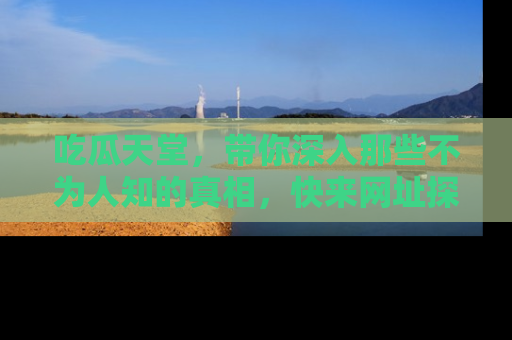 吃瓜天堂，带你深入那些不为人知的真相，快来网址探索吧！