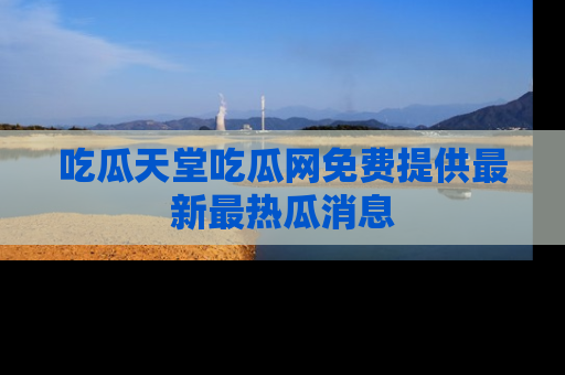 吃瓜天堂吃瓜网免费提供最新最热瓜消息