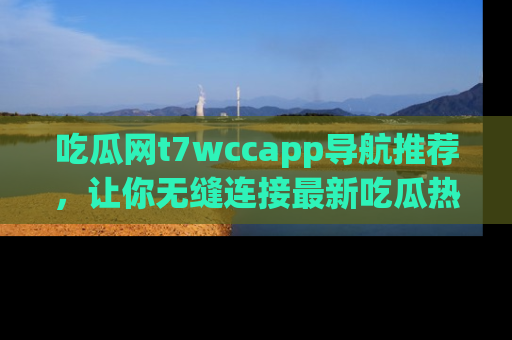 吃瓜网t7wccapp导航推荐，让你无缝连接最新吃瓜热点内容！