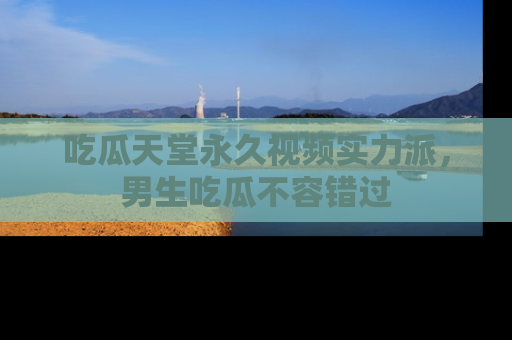 吃瓜天堂永久视频实力派，男生吃瓜不容错过