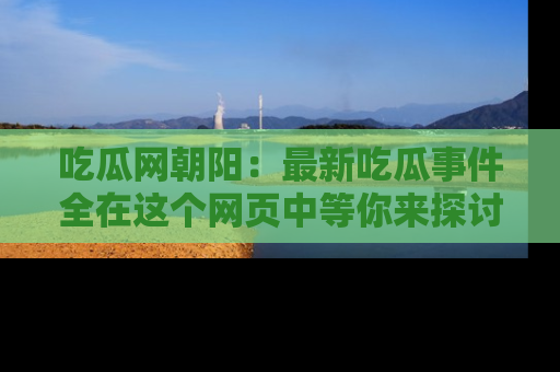 吃瓜网朝阳：最新吃瓜事件全在这个网页中等你来探讨！
