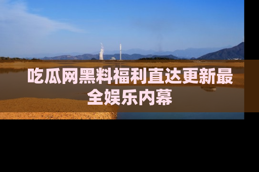 吃瓜网黑料福利直达更新最全娱乐内幕