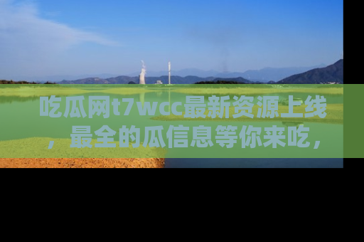 吃瓜网t7wcc最新资源上线，最全的瓜信息等你来吃，快来围观！