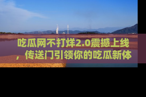 吃瓜网不打烊2.0震撼上线，传送门引领你的吃瓜新体验
