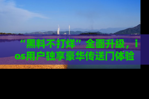 “黑料不打烊”全面升级,ios用户独享豪华传送门体验!