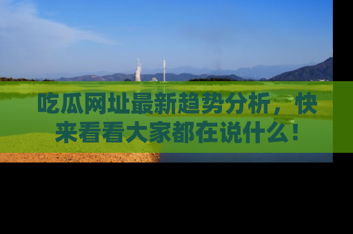 吃瓜网址最新趋势分析,快来看看大家都在说什么!