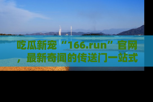 吃瓜新宠“166.run”官网,最新奇闻的传送门一站式体验