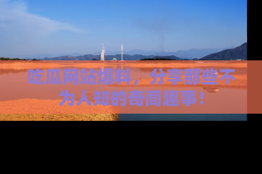 吃瓜网站爆料,分享那些不为人知的奇闻趣事!