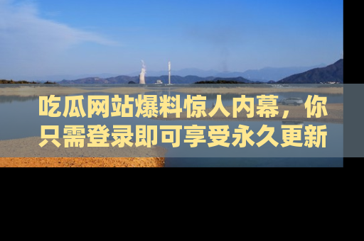 吃瓜网站爆料惊人内幕,你只需登录即可享受永久更新服务!