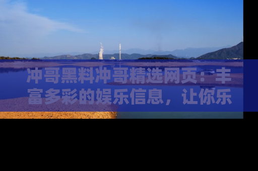 冲哥黑料冲哥精选网页:丰富多彩的娱乐信息,让你乐不停息