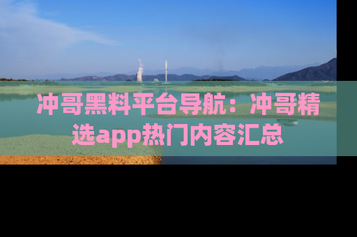冲哥黑料平台导航：冲哥精选app热门内容汇总