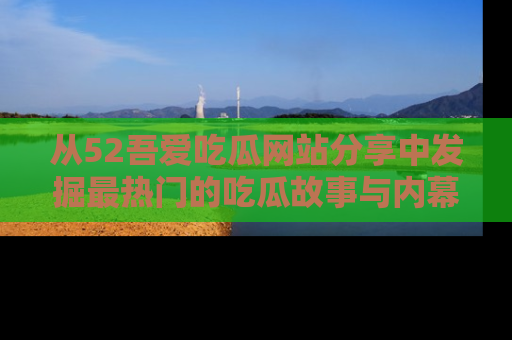 从52吾爱吃瓜网站分享中发掘最热门的吃瓜故事与内幕