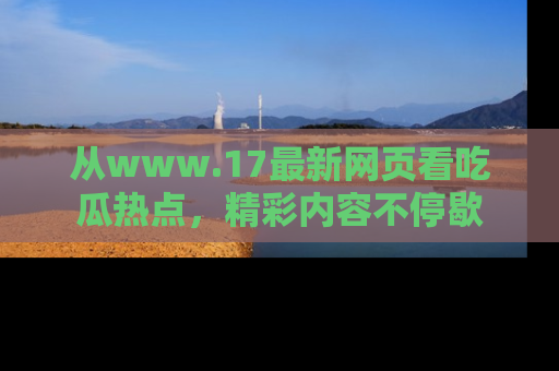 从www.17最新网页看吃瓜热点，精彩内容不停歇