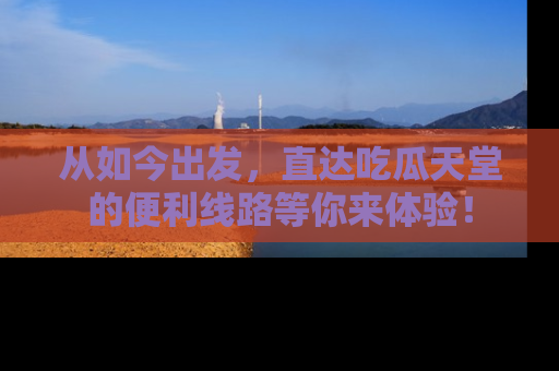 从如今出发，直达吃瓜天堂的便利线路等你来体验！