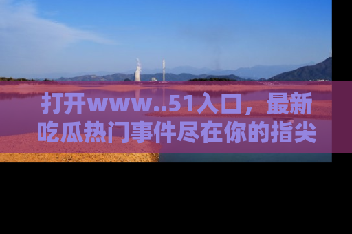 打开www..51入口，最新吃瓜热门事件尽在你的指尖，马上来看看！
