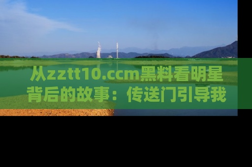 从zztt10.ccm黑料看明星背后的故事：传送门引导我们探索真相！
