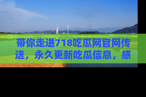 带你走进718吃瓜网官网传送，永久更新吃瓜信息，感受娱乐圈的风云变幻！