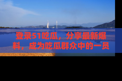 登录51吃瓜，分享最新爆料，成为吃瓜群众中的一员！