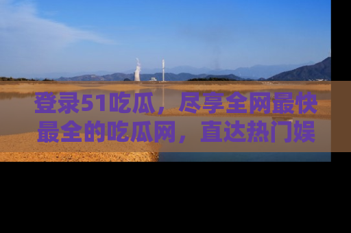 登录51吃瓜，尽享全网最快最全的吃瓜网，直达热门娱乐新闻！