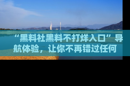 “黑料社黑料不打烊入口”导航体验,让你不再错过任何精彩黑料