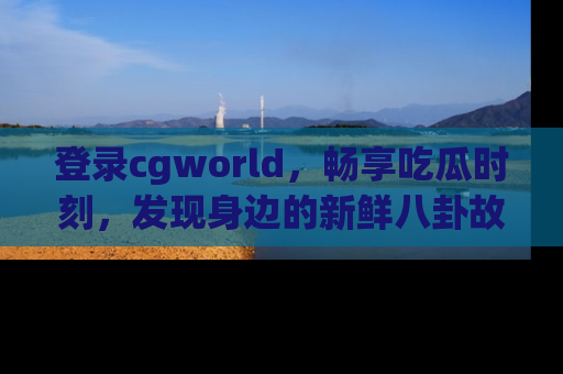 登录cgworld，畅享吃瓜时刻，发现身边的新鲜八卦故事