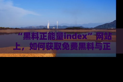 “黑料正能量index”网站上,如何获取免费黑料与正能量资讯?