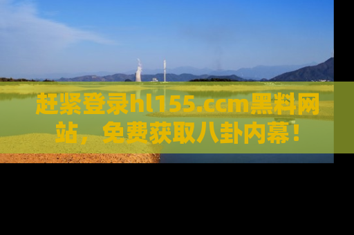 赶紧登录hl155.ccm黑料网站，免费获取八卦内幕！