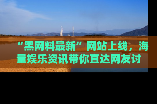 “黑网料最新”网站上线,海量娱乐资讯带你直达网友讨论的中心!
