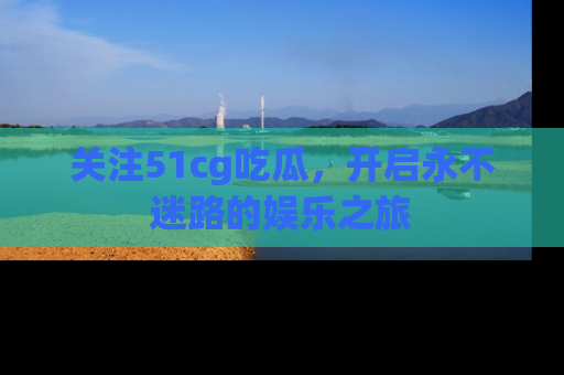 关注51cg吃瓜，开启永不迷路的娱乐之旅