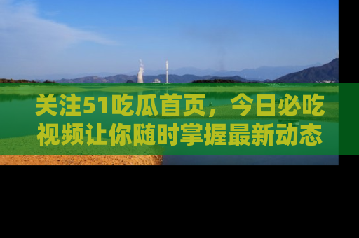 关注51吃瓜首页，今日必吃视频让你随时掌握最新动态
