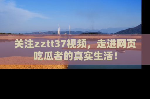 关注zztt37视频，走进网页吃瓜者的真实生活！